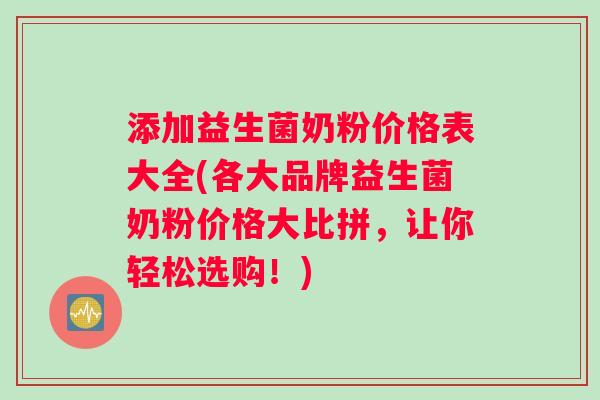 添加益生菌奶粉价格表大全(各大品牌益生菌奶粉价格大比拼，让你轻松选购！)