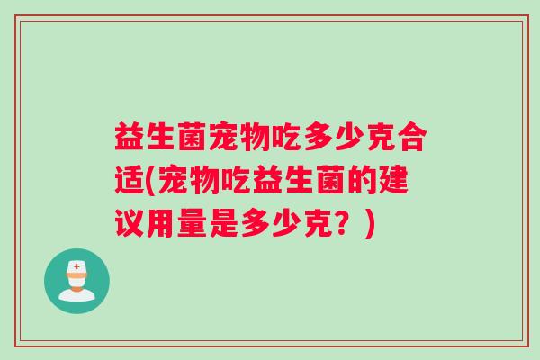 益生菌宠物吃多少克合适(宠物吃益生菌的建议用量是多少克？)