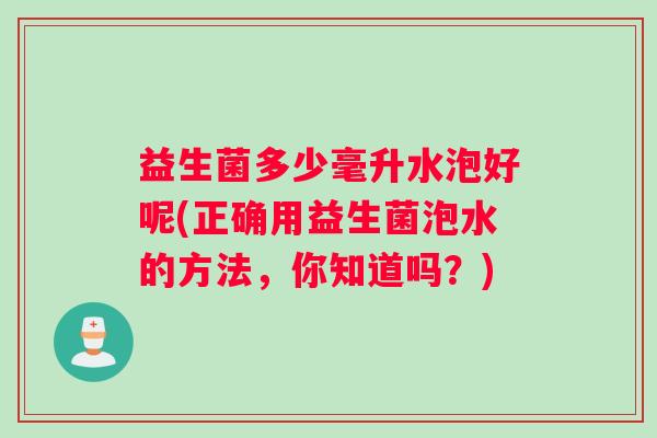 益生菌多少毫升水泡好呢(正确用益生菌泡水的方法，你知道吗？)