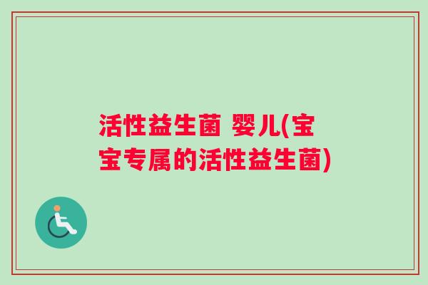 活性益生菌 婴儿(宝宝专属的活性益生菌)