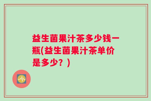 益生菌果汁茶多少钱一瓶(益生菌果汁茶单价是多少？)