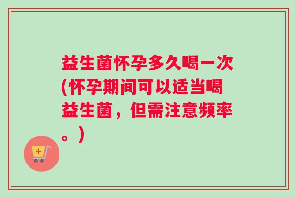 益生菌怀孕多久喝一次(怀孕期间可以适当喝益生菌,但需注意频率。) 益生菌怀孕多久喝一次(怀孕期间可以适当喝益生菌,但需注意频率。)