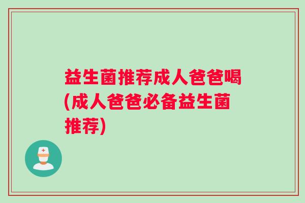 益生菌推荐成人爸爸喝(成人爸爸必备益生菌推荐) 益生菌推荐成人爸爸喝(成人爸爸必备益生菌推荐)