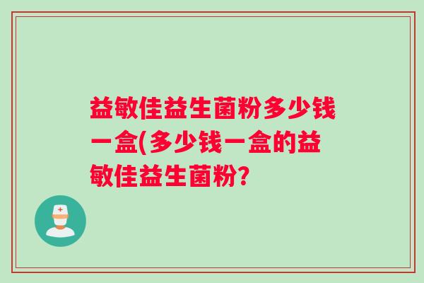 益敏佳益生菌粉多少钱一盒(多少钱一盒的益敏佳益生菌粉？