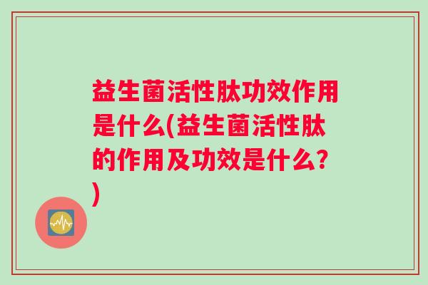 益生菌活性肽功效作用是什么(益生菌活性肽的作用及功效是什么？)