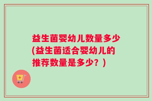 益生菌婴幼儿数量多少(益生菌适合婴幼儿的推荐数量是多少？)