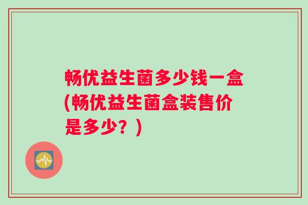 畅优益生菌多少钱一盒(畅优益生菌盒装售价是多少？)