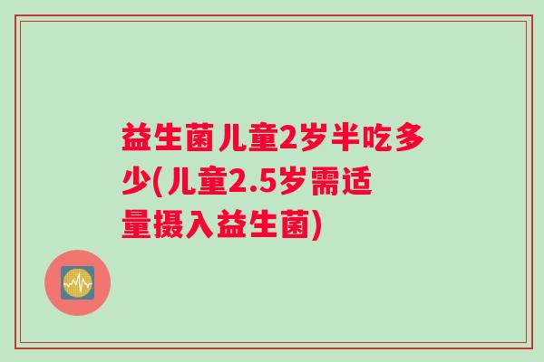 益生菌儿童2岁半吃多少(儿童2.5岁需适量摄入益生菌)