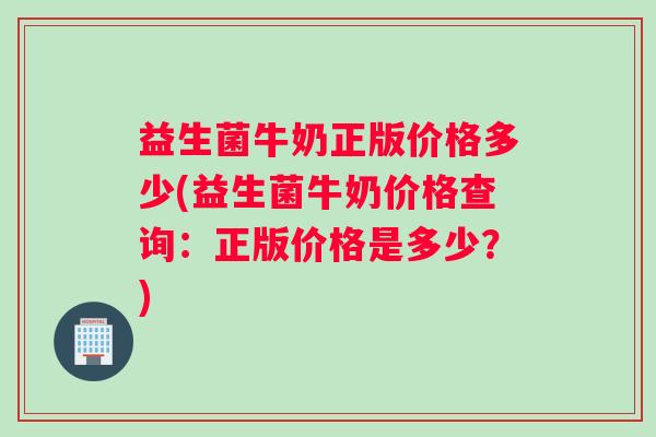 益生菌牛奶正版价格多少(益生菌牛奶价格查询：正版价格是多少？)