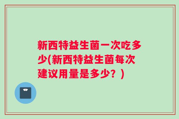 新西特益生菌一次吃多少(新西特益生菌每次建议用量是多少？)