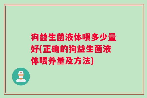 狗益生菌液体喂多少量好(正确的狗益生菌液体喂养量及方法) 狗益生菌液体喂多少量好(正确的狗益生菌液体喂养量及方法)