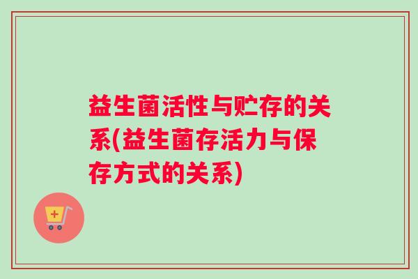 益生菌活性与贮存的关系(益生菌存活力与保存方式的关系)