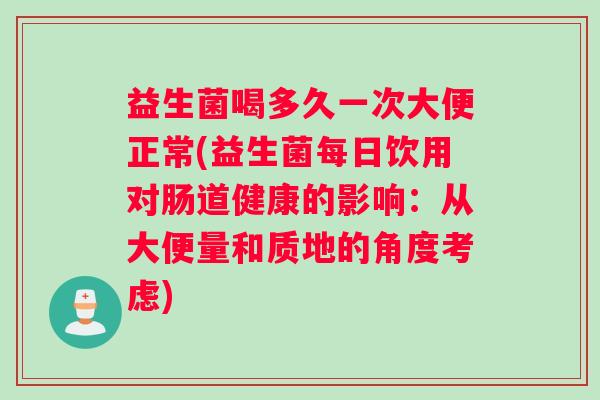 益生菌喝多久一次大便正常(益生菌每日饮用对肠道健康的影响：从大便量和质地的角度考虑)