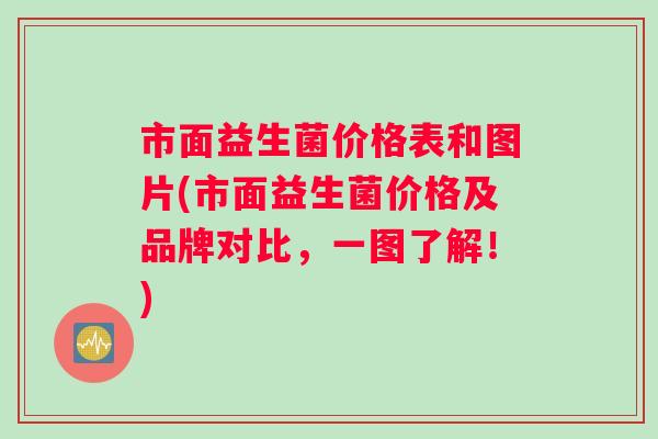 市面益生菌价格表和图片(市面益生菌价格及品牌对比,一图了解!) 市面益生菌价格表和图片(市面益生菌价格及品牌对比,一图了解!)