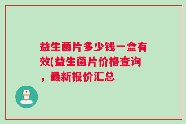 益生菌片多少钱一盒有效(益生菌片价格查询，最新报价汇总