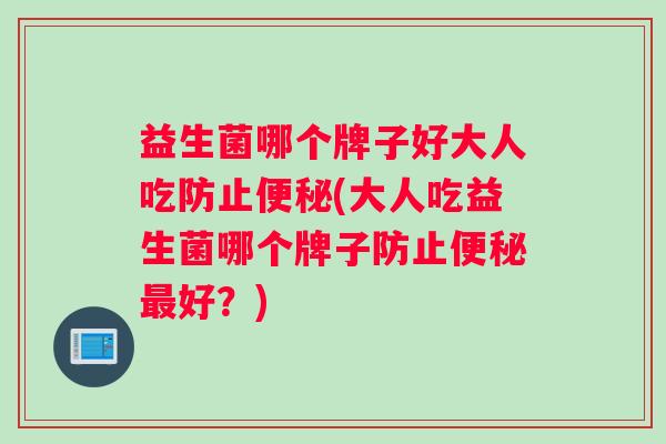 益生菌哪个牌子好大人吃防止便秘(大人吃益生菌哪个牌子防止便秘最好？)