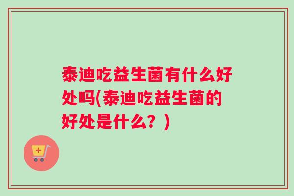 泰迪吃益生菌有什么好处吗(泰迪吃益生菌的好处是什么？)