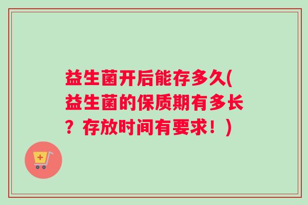 益生菌开后能存多久(益生菌的保质期有多长？存放时间有要求！)