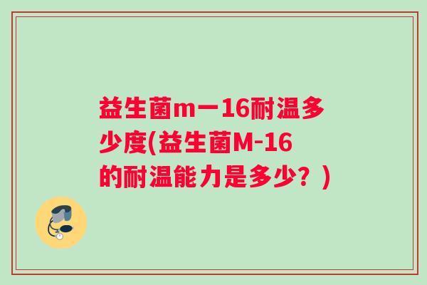 益生菌m一16耐温多少度(益生菌M-16的耐温能力是多少？)