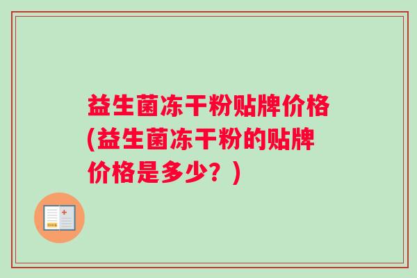 益生菌冻干粉贴牌价格(益生菌冻干粉的贴牌价格是多少？)