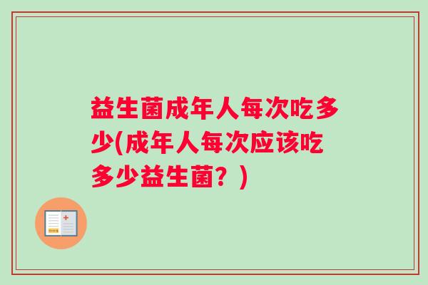 益生菌成年人每次吃多少(成年人每次应该吃多少益生菌？)