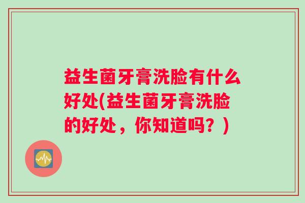 益生菌牙膏洗脸有什么好处(益生菌牙膏洗脸的好处，你知道吗？)