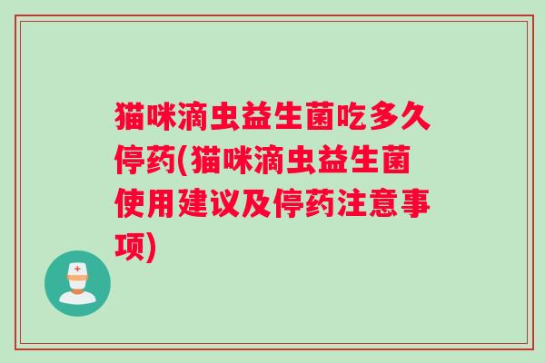 猫咪滴虫益生菌吃多久停药(猫咪滴虫益生菌使用建议及停药注意事项)