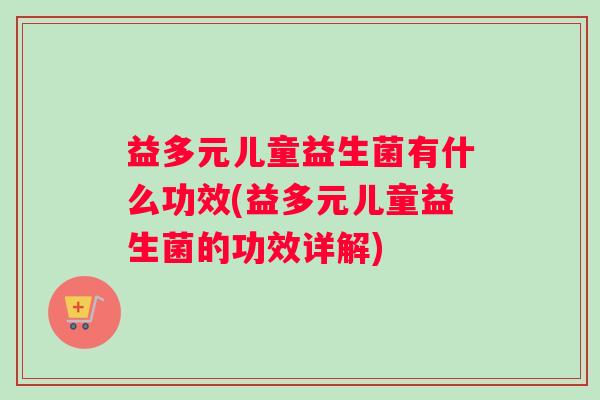 益多元儿童益生菌有什么功效(益多元儿童益生菌的功效详解) 益多元儿童益生菌有什么功效(益多元儿童益生菌的功效详解)