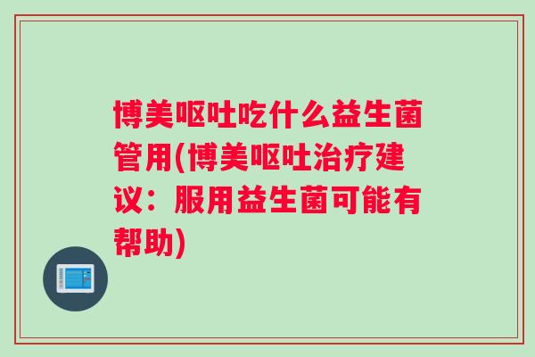博美呕吐吃什么益生菌管用(博美呕吐治疗建议：服用益生菌可能有帮助)