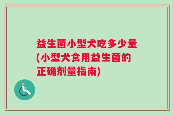 益生菌小型犬吃多少量(小型犬食用益生菌的正确剂量指南)