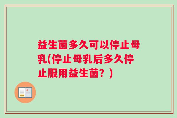 益生菌多久可以停止母乳(停止母乳后多久停止服用益生菌？)