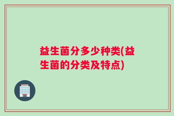 益生菌分多少种类(益生菌的分类及特点)