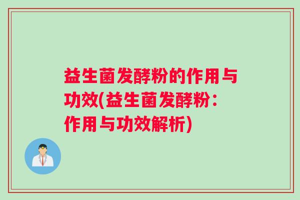 益生菌发酵粉的作用与功效(益生菌发酵粉：作用与功效解析)