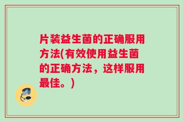 片装益生菌的正确服用方法(有效使用益生菌的正确方法,这样服用佳。) 片装益生菌的正确服用方法(有效使用益生菌的正确方法,这样服用佳。)