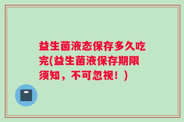 益生菌液态保存多久吃完(益生菌液保存期限须知,不可忽视!) 益生菌液态保存多久吃完(益生菌液保存期限须知,不可忽视!)
