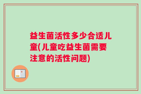 益生菌活性多少合适儿童(儿童吃益生菌需要注意的活性问题)