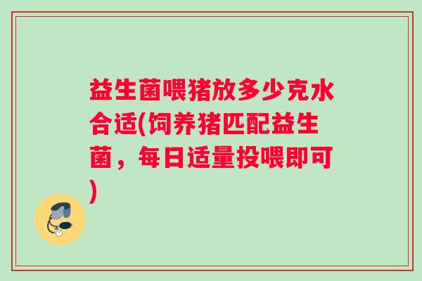 益生菌喂猪放多少克水合适(饲养猪匹配益生菌，每日适量投喂即可)