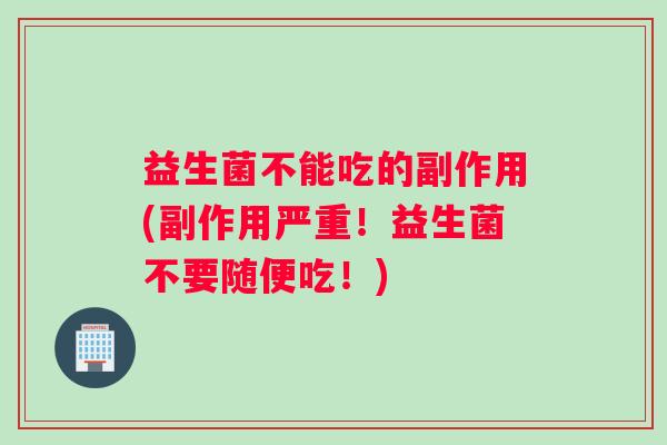 益生菌不能吃的副作用(副作用严重！益生菌不要随便吃！)