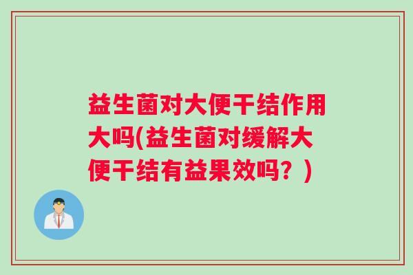 益生菌对大便干结作用大吗(益生菌对缓解大便干结有益果效吗？)