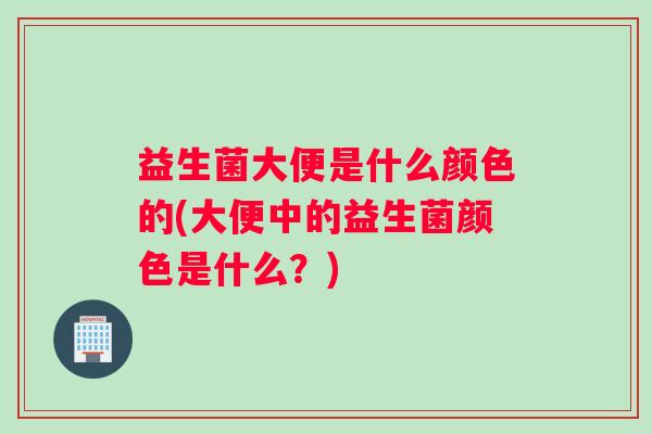 益生菌大便是什么颜色的(大便中的益生菌颜色是什么？)