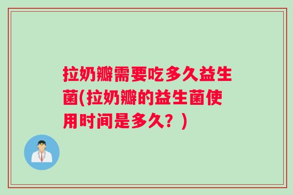 拉奶瓣需要吃多久益生菌(拉奶瓣的益生菌使用时间是多久？)