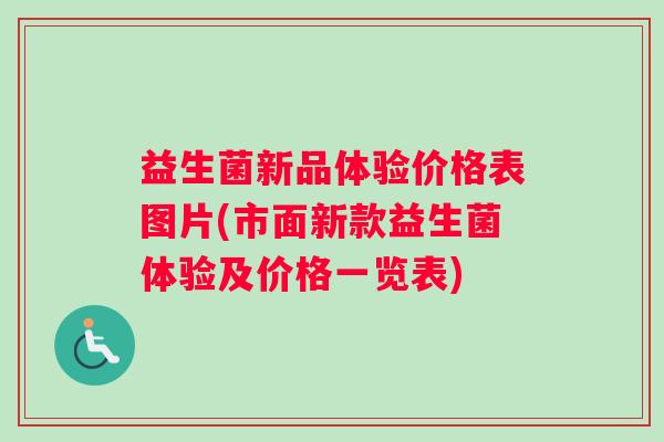 益生菌新品体验价格表图片(市面新款益生菌体验及价格一览表)
