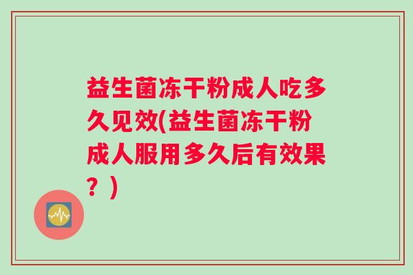 益生菌冻干粉成人吃多久见效(益生菌冻干粉成人服用多久后有效果？)