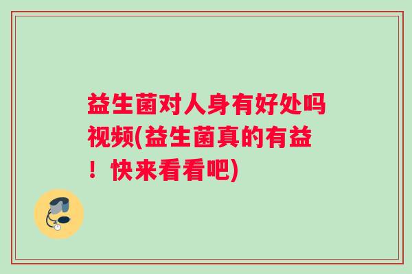 益生菌对人身有好处吗视频(益生菌真的有益!快来看看吧) 益生菌对人身有好处吗视频(益生菌真的有益!快来看看吧)