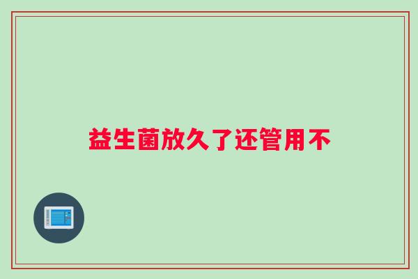 益生菌放久了还管用不