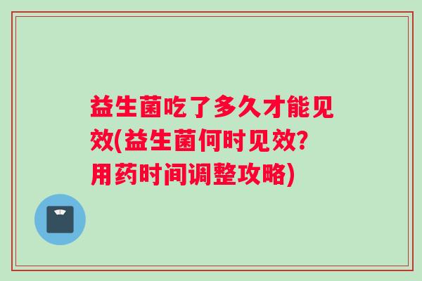 益生菌吃了多久才能见效(益生菌何时见效？用药时间调整攻略)