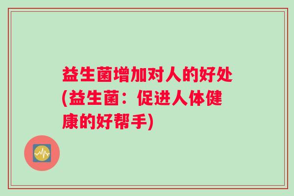 益生菌增加对人的好处(益生菌：促进人体健康的好帮手)