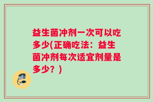 益生菌冲剂一次可以吃多少(正确吃法:益生菌冲剂每次适宜剂量是多少?) 益生菌冲剂一次可以吃多少(正确吃法:益生菌冲剂每次适宜剂量是多少?)