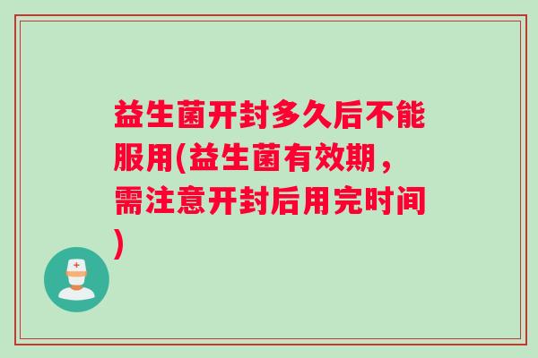 益生菌开封多久后不能服用(益生菌有效期，需注意开封后用完时间)