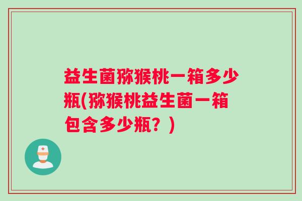 益生菌猕猴桃一箱多少瓶(猕猴桃益生菌一箱包含多少瓶？)